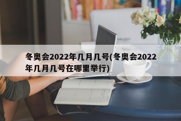 冬奥会2022年几月几号(冬奥会2022年几月几号在哪里举行)