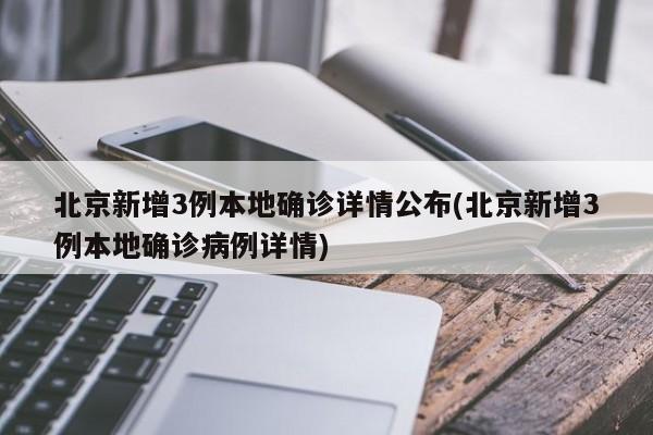 北京新增3例本地确诊详情公布(北京新增3例本地确诊病例详情)