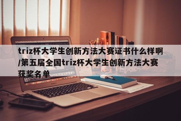 triz杯大学生创新方法大赛证书什么样啊/第五届全国triz杯大学生创新方法大赛获奖名单