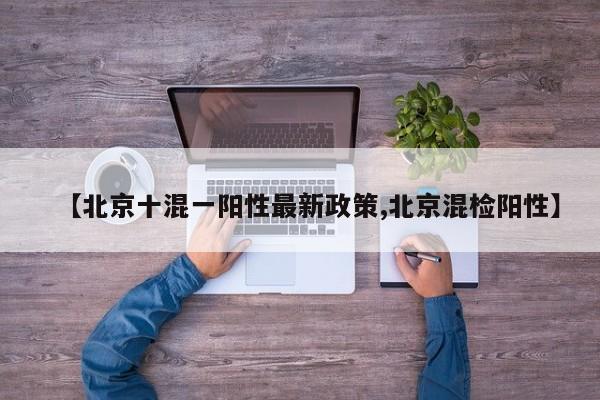 【北京十混一阳性最新政策,北京混检阳性】