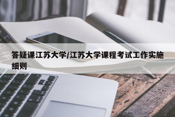 答疑课江苏大学/江苏大学课程考试工作实施细则