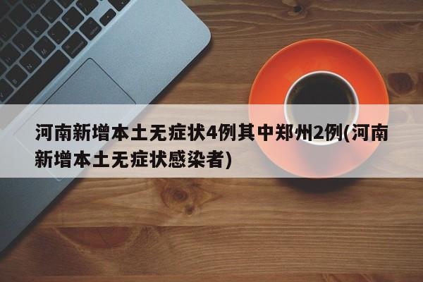 河南新增本土无症状4例其中郑州2例(河南新增本土无症状感染者)