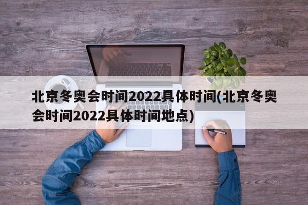北京冬奥会时间2022具体时间(北京冬奥会时间2022具体时间地点)