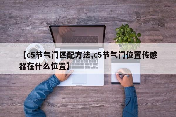 【c5节气门匹配方法,c5节气门位置传感器在什么位置】