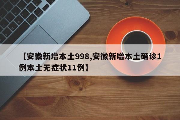 【安徽新增本土998,安徽新增本土确诊1例本土无症状11例】