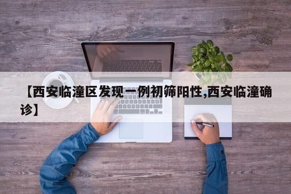 【西安临潼区发现一例初筛阳性,西安临潼确诊】