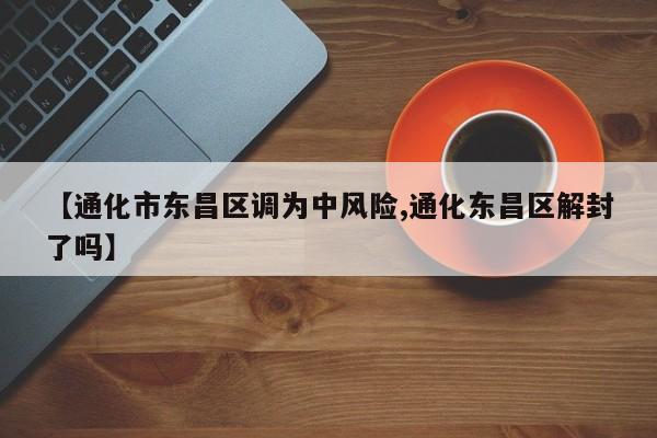 【通化市东昌区调为中风险,通化东昌区解封了吗】