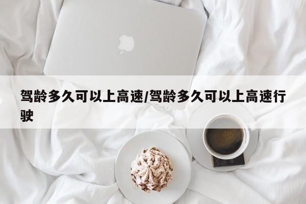 驾龄多久可以上高速/驾龄多久可以上高速行驶