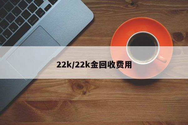 22k/22k金回收费用