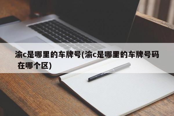 渝c是哪里的车牌号(渝c是哪里的车牌号码 在哪个区)
