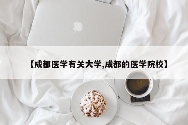 【成都医学有关大学,成都的医学院校】
