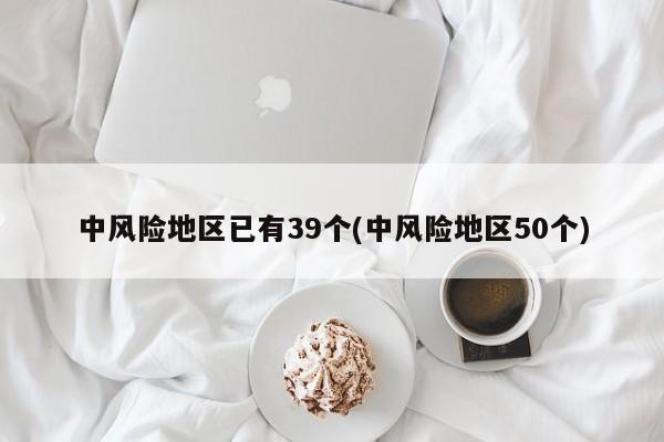 中风险地区已有39个(中风险地区50个)