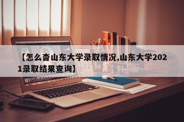【怎么杳山东大学录取情况,山东大学2021录取结果查询】