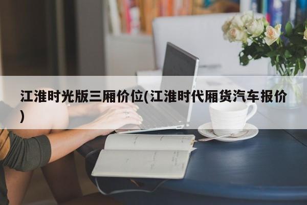 江淮时光版三厢价位(江淮时代厢货汽车报价)