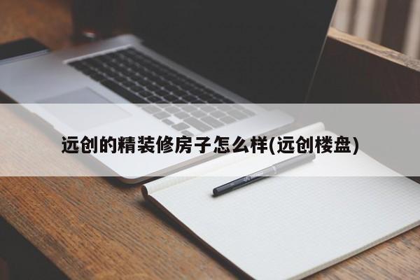 远创的精装修房子怎么样(远创楼盘)