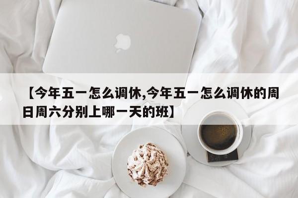【今年五一怎么调休,今年五一怎么调休的周日周六分别上哪一天的班】
