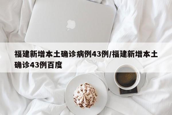 福建新增本土确诊病例43例/福建新增本土确诊43例百度