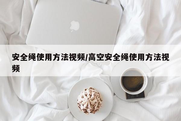 安全绳使用方法视频/高空安全绳使用方法视频