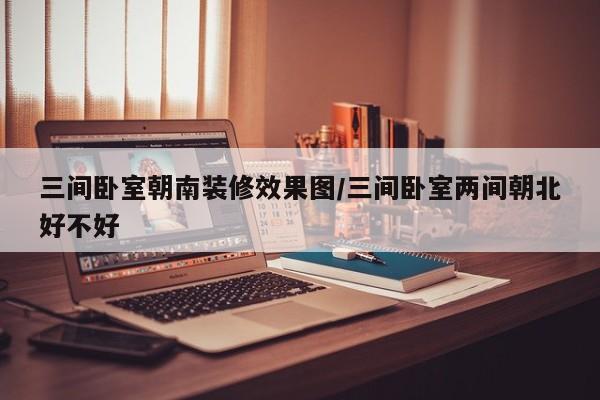 三间卧室朝南装修效果图/三间卧室两间朝北好不好