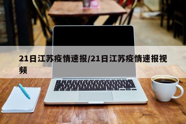 21日江苏疫情速报/21日江苏疫情速报视频