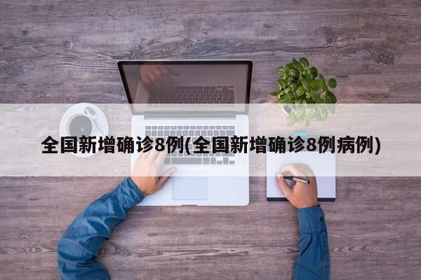 全国新增确诊8例(全国新增确诊8例病例)