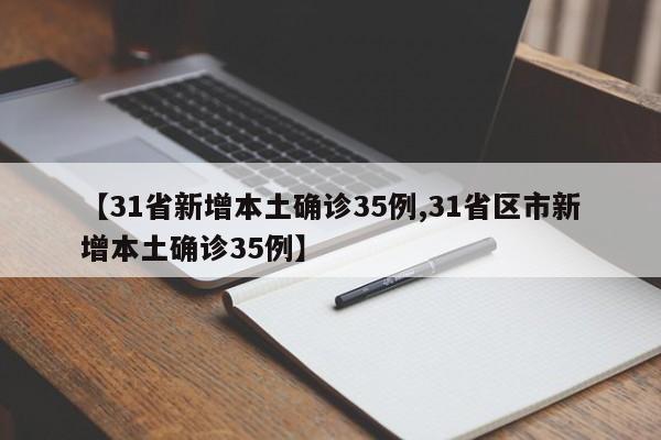 【31省新增本土确诊35例,31省区市新增本土确诊35例】