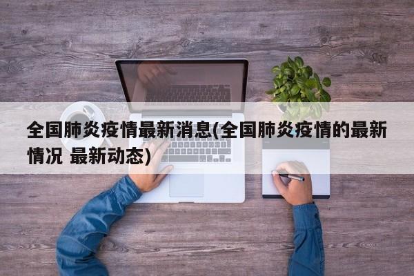全国肺炎疫情最新消息(全国肺炎疫情的最新情况 最新动态)