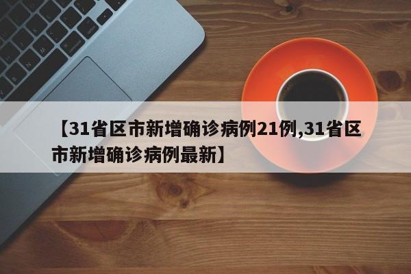 【31省区市新增确诊病例21例,31省区市新增确诊病例最新】