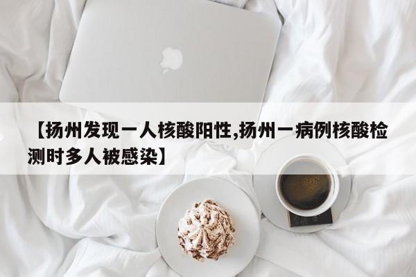 【扬州发现一人核酸阳性,扬州一病例核酸检测时多人被感染】