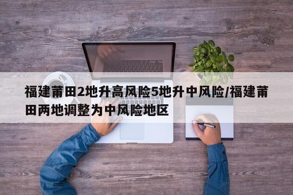 福建莆田2地升高风险5地升中风险/福建莆田两地调整为中风险地区