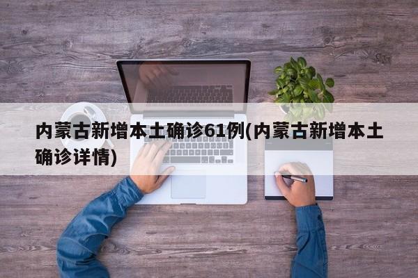 内蒙古新增本土确诊61例(内蒙古新增本土确诊详情)