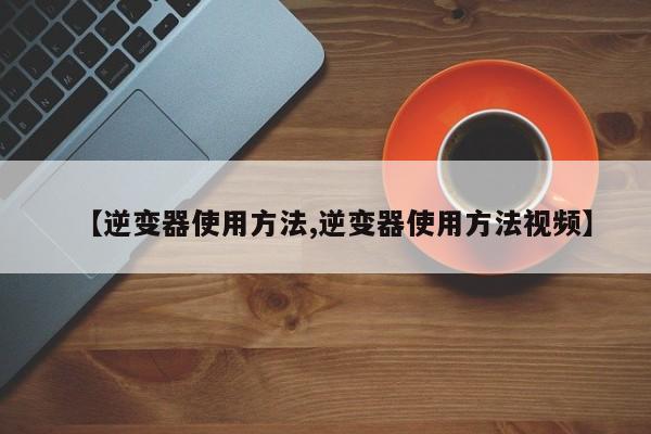 【逆变器使用方法,逆变器使用方法视频】
