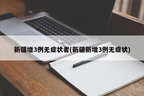 新疆增3例无症状者(新疆新增3例无症状)
