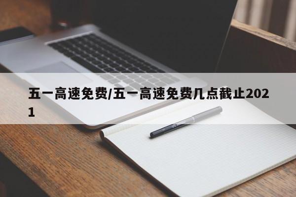 五一高速免费/五一高速免费几点截止2021