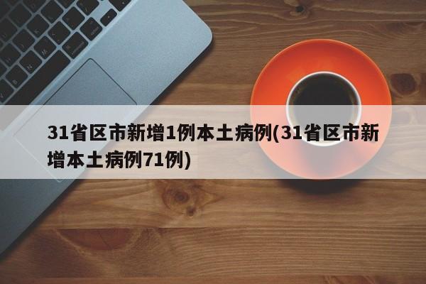 31省区市新增1例本土病例(31省区市新增本土病例71例)