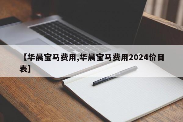 【华晨宝马费用,华晨宝马费用2024价目表】