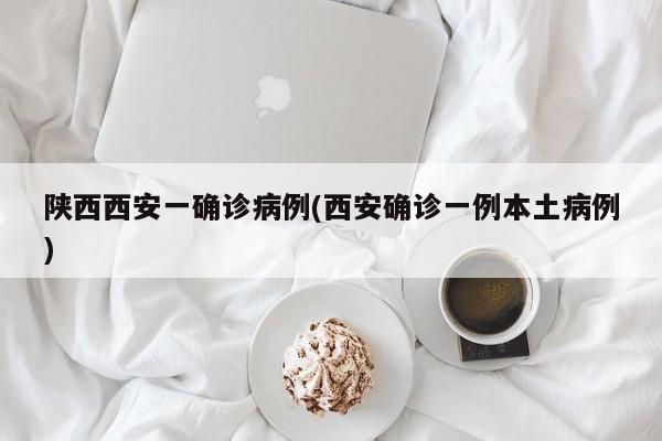 陕西西安一确诊病例(西安确诊一例本土病例)