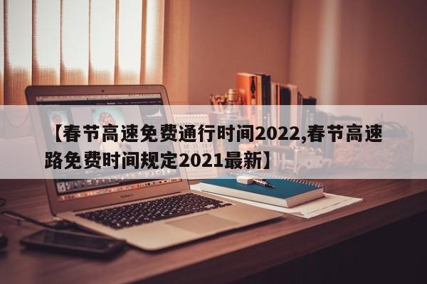 【春节高速免费通行时间2022,春节高速路免费时间规定2021最新】