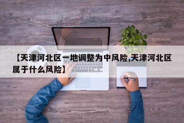 【天津河北区一地调整为中风险,天津河北区属于什么风险】