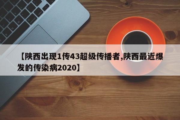 【陕西出现1传43超级传播者,陕西最近爆发的传染病2020】