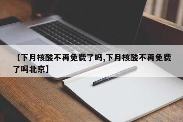 【下月核酸不再免费了吗,下月核酸不再免费了吗北京】