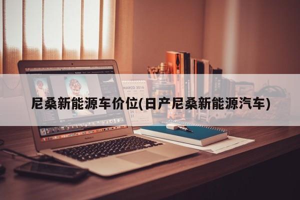 尼桑新能源车价位(日产尼桑新能源汽车)