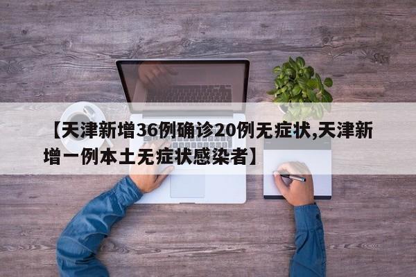 【天津新增36例确诊20例无症状,天津新增一例本土无症状感染者】