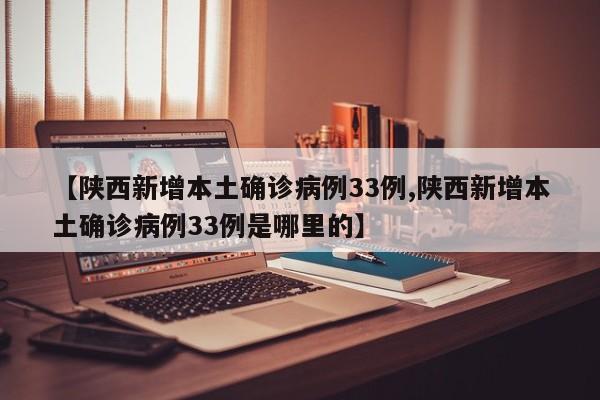 【陕西新增本土确诊病例33例,陕西新增本土确诊病例33例是哪里的】