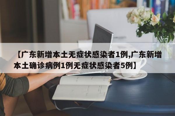 【广东新增本土无症状感染者1例,广东新增本土确诊病例1例无症状感染者5例】