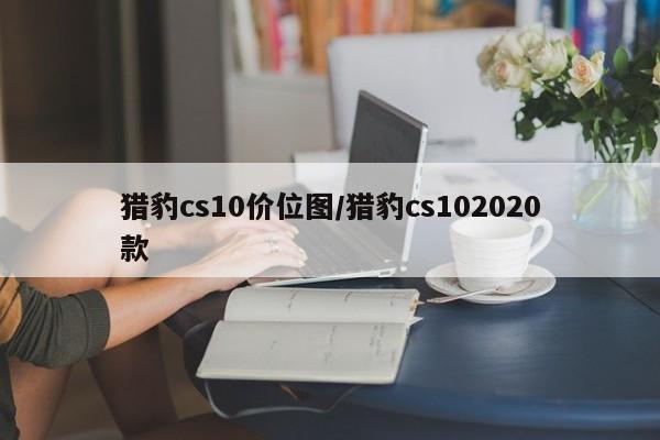 猎豹cs10价位图/猎豹cs102020款
