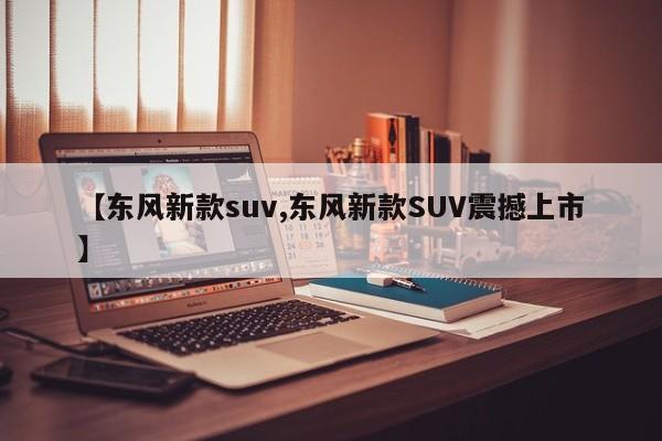 【东风新款suv,东风新款SUV震撼上市】