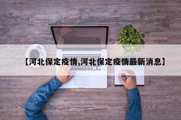 【河北保定疫情,河北保定疫情最新消息】