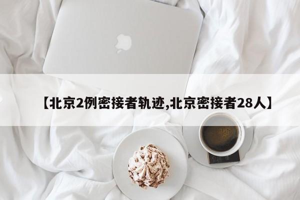 【北京2例密接者轨迹,北京密接者28人】