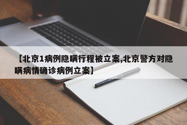 【北京1病例隐瞒行程被立案,北京警方对隐瞒病情确诊病例立案】